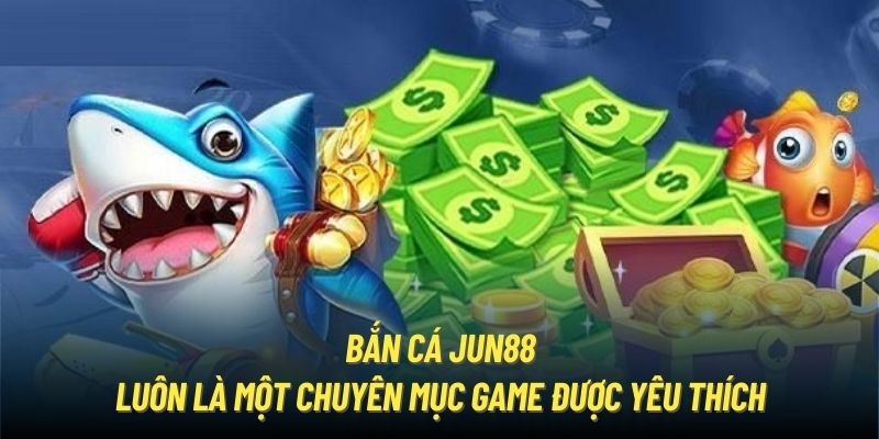 Bắn cá Jun88 luôn là một chuyên mục game được yêu thích