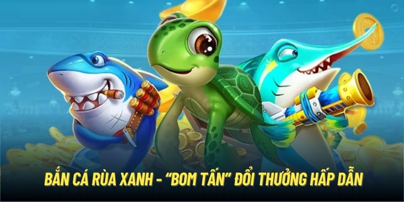 Bắn Cá Rùa Xanh - “Bom tấn” đổi thưởng hấp dẫn