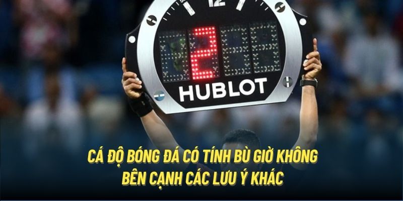 Cá độ bóng đá có tính bù giờ không bên cạnh các lưu ý khác