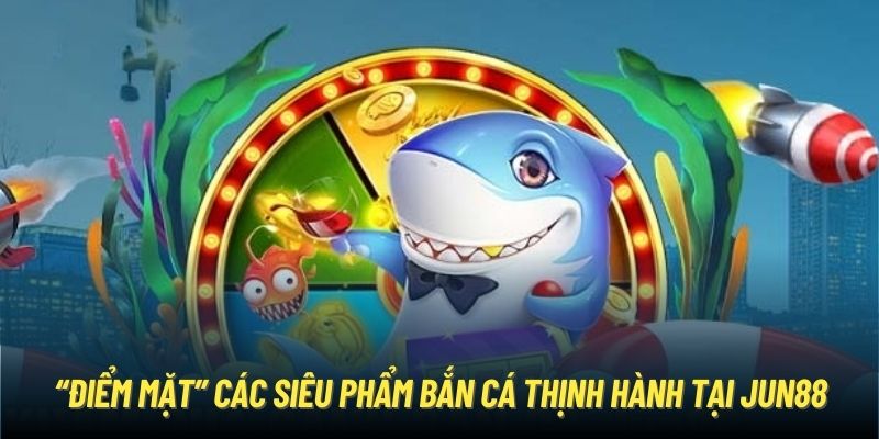 “Điểm mặt” các siêu phẩm bắn cá thịnh hành tại Jun88