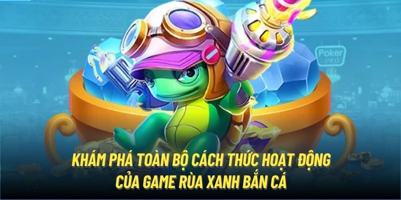 Khám phá toàn bộ cách thức hoạt động của game Rùa Xanh Bắn Cá