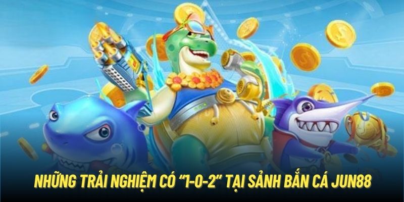 Những trải nghiệm có “1-0-2” tại sảnh bắn cá Jun88