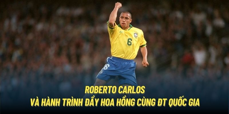 Roberto Carlos và hành trình đầy hoa hồng cùng ĐT quốc gia