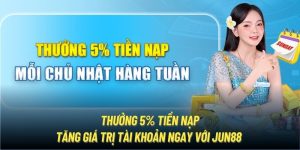 Thưởng 5% Tiền Nạp | Tăng Thu Nhập Khủng Cùng Nhà Cái Jun88