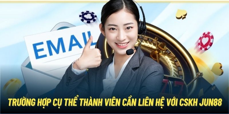 Trường hợp cụ thể thành viên cần liên hệ với CSKH Jun88