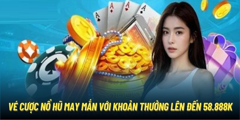 Vé cược nổ hũ may mắn với khoản thưởng lên đến 58.888K